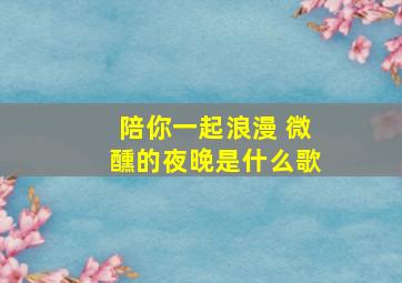 陪你一起浪漫 微醺的夜晚是什么歌